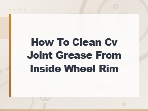 How to Clean Cv Joint Grease From Inside Your Wheel Rim