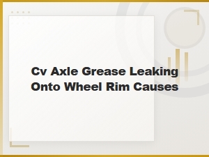Why Cv Axle Grease Leaks Onto Your Wheel Rim